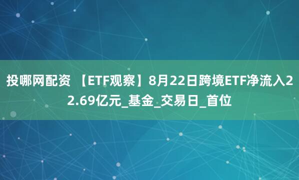 投哪网配资 【ETF观察】8月22日跨境ETF净流入22.69亿元_基金_交易日_首位