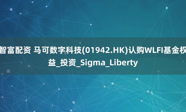 智富配资 马可数字科技(01942.HK)认购WLFI基金权益_投资_Sigma_Liberty