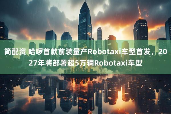 简配资 哈啰首款前装量产Robotaxi车型首发，2027年将部署超5万辆Robotaxi车型